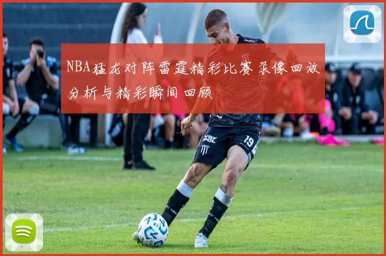 NBA猛龙对阵雷霆精彩比赛录像回放分析与精彩瞬间回顾