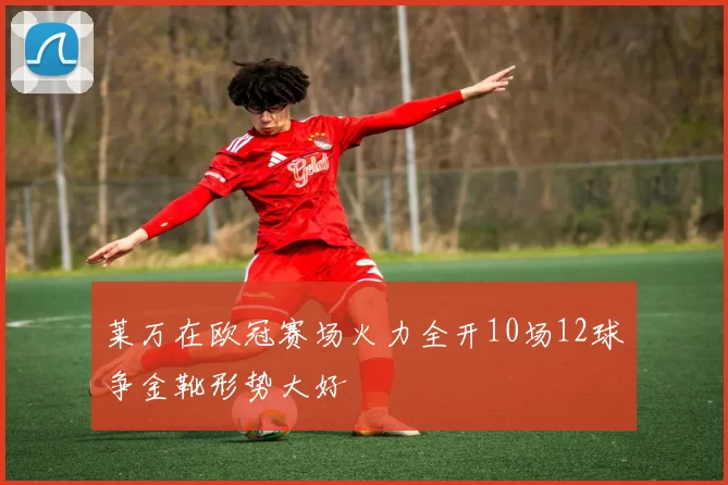 莱万在欧冠赛场火力全开10场12球争金靴形势大好