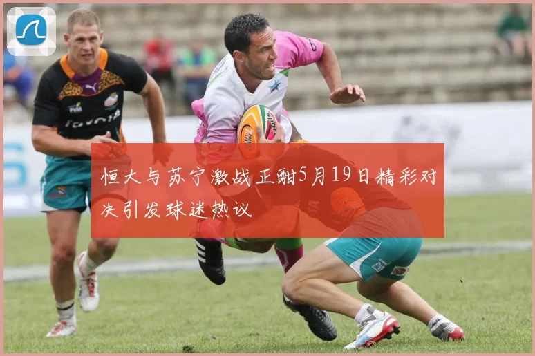 恒大与苏宁激战正酣5月19日精彩对决引发球迷热议