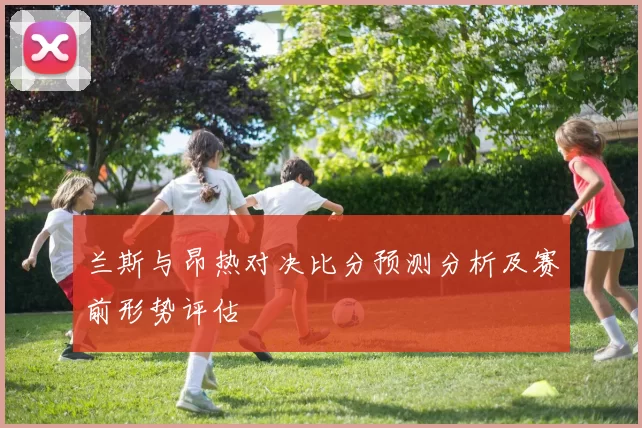 兰斯与昂热对决比分预测分析及赛前形势评估