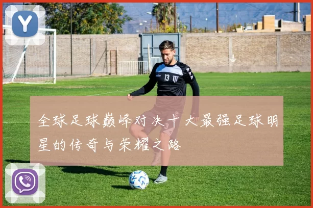 全球足球巅峰对决十大最强足球明星的传奇与荣耀之路