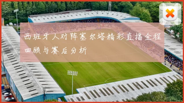西班牙人对阵塞尔塔精彩直播全程回顾与赛后分析