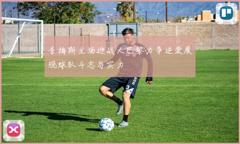 奈梅斯主场迎战大巴黎力争逆袭展现球队斗志与实力