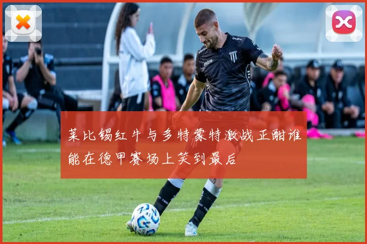 莱比锡红牛与多特蒙特激战正酣谁能在德甲赛场上笑到最后