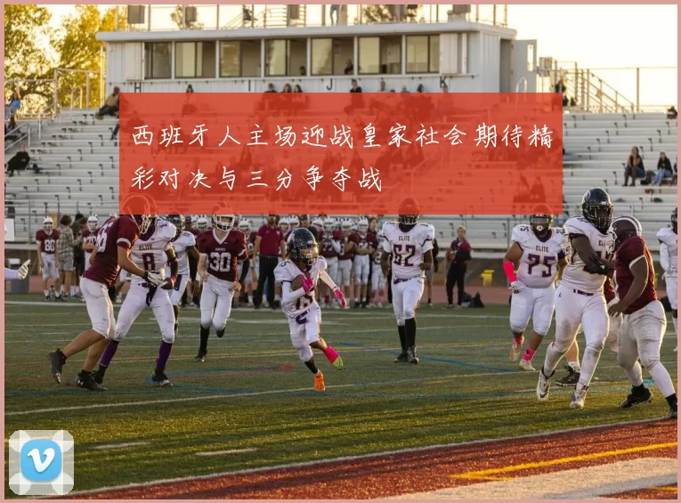西班牙人主场迎战皇家社会期待精彩对决与三分争夺战