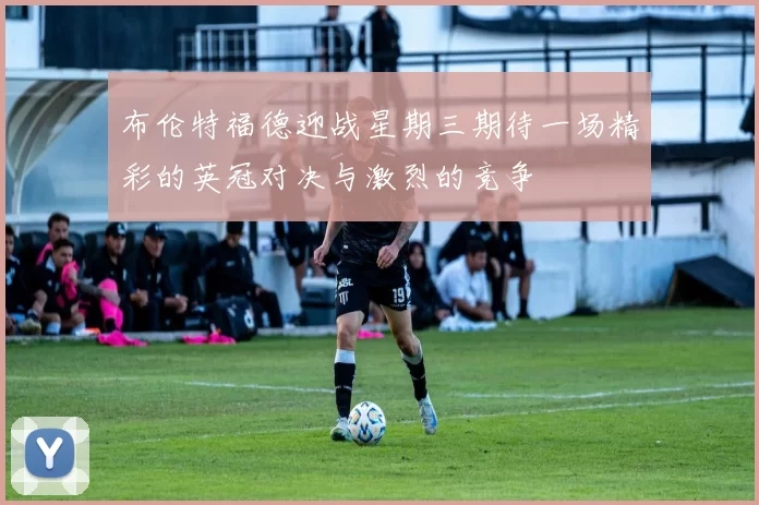 布伦特福德迎战星期三期待一场精彩的英冠对决与激烈的竞争