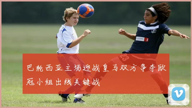 巴轮西亚主场迎战皇马双方争夺欧冠小组出线关键战