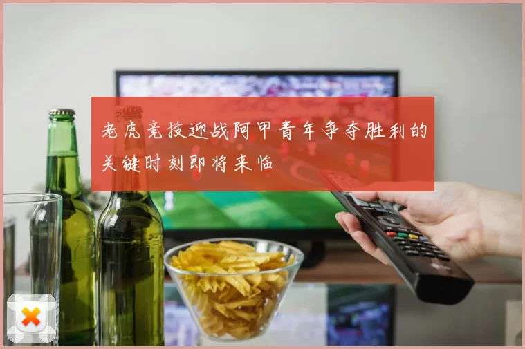 老虎竞技迎战阿甲青年争夺胜利的关键时刻即将来临