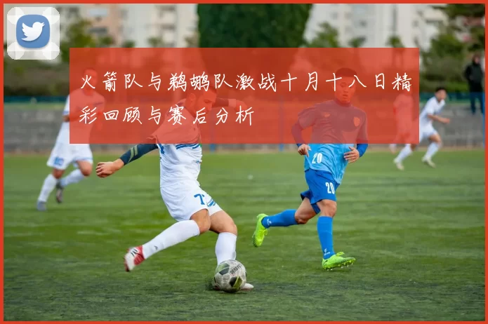 火箭队与鹈鹕队激战十月十八日精彩回顾与赛后分析